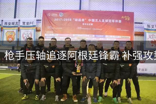 枪手压轴追逐阿根廷锋霸 补强攻势剑指双冠王